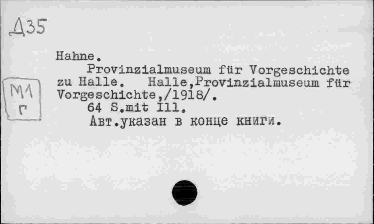 ﻿43S
Hahne.
Provinzialmuseum für Vorgeschichte zu Halle. Halle,Provinzialmuseum für Vorgeschichte,/1918/.
64 S.mit Ill.
Авт.указан в конце книгл.